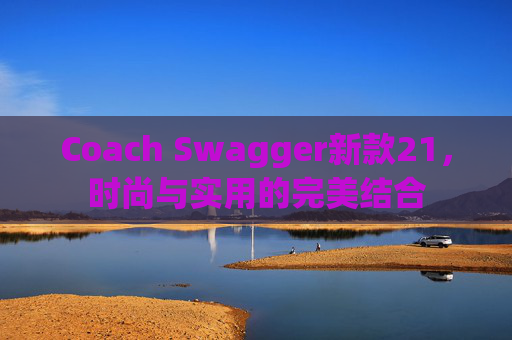 Coach Swagger新款21，时尚与实用的完美结合